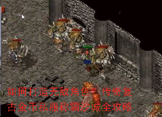 如何打造无敌角色?传奇复古金币私服称霸沙城全攻略 如何打造无敌角色?传奇复古金币私服称霸沙城全攻略