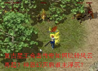 复古星王合击传奇如何玩转风云再起?神器幻灭后谁主浮沉? 复古星王合击传奇如何玩转风云再起?神器幻灭后谁主浮沉?