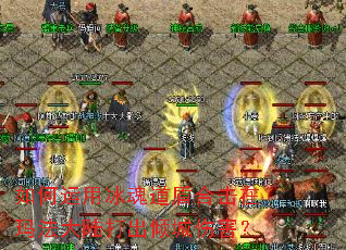 如何运用冰魂道盾合击在玛法大陆打出倾城伤害? 如何运用冰魂道盾合击在玛法大陆打出倾城伤害?