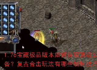 1.76宝藏极品版本如何获取顶级装备?复古合击玩法有哪些制胜技巧? 1.76宝藏极品版本如何获取顶级装备?复古合击玩法有哪些制胜技巧?