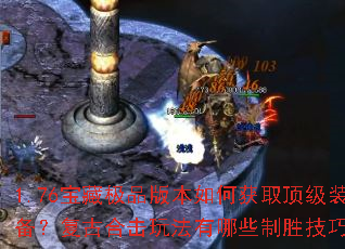 1.76宝藏极品版本如何获取顶级装备?复古合击玩法有哪些制胜技巧? 1.76宝藏极品版本如何获取顶级装备?复古合击玩法有哪些制胜技巧?