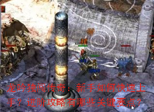 龙吟独闯传奇:新手如何快速上手?进阶攻略有哪些关键要点? 龙吟独闯传奇:新手如何快速上手?进阶攻略有哪些关键要点?