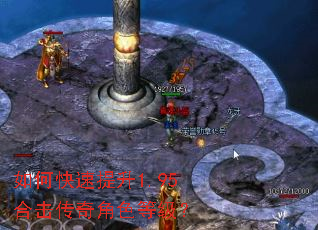 如何快速提升1.95合击传奇角色等级? 如何快速提升1.95合击传奇角色等级?
