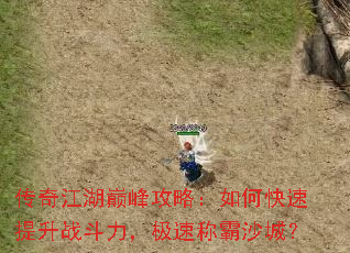 传奇江湖巅峰攻略:如何快速提升战斗力,极速称霸沙城? 传奇江湖巅峰攻略:如何快速提升战斗力,极速称霸沙城?