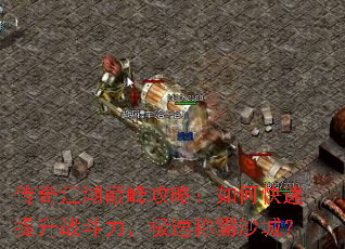 传奇江湖巅峰攻略:如何快速提升战斗力,极速称霸沙城? 传奇江湖巅峰攻略:如何快速提升战斗力,极速称霸沙城?