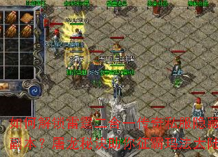 如何解锁雷霆二合一传奇私服隐藏副本?屠龙秘诀助你征霸玛法大陆 如何解锁雷霆二合一传奇私服隐藏副本?屠龙秘诀助你征霸玛法大陆