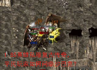 1.85英雄私服复古传奇,平民玩家如何问鼎沙巴克? 1.85英雄私服复古传奇,平民玩家如何问鼎沙巴克?