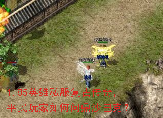 1.85英雄私服复古传奇,平民玩家如何问鼎沙巴克? 1.85英雄私服复古传奇,平民玩家如何问鼎沙巴克?