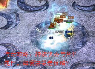 传奇攻略:种族优势与角色属性,如何决策最优解? 传奇攻略:种族优势与角色属性,如何决策最优解?