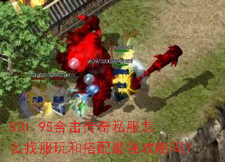 801.95合击传奇私服怎么找服玩和搭配最强攻略吗? 801.95合击传奇私服怎么找服玩和搭配最强攻略吗?