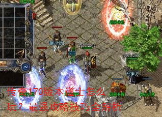 传奇170版本道士怎么玩?最强攻略技巧全解析 传奇170版本道士怎么玩?最强攻略技巧全解析