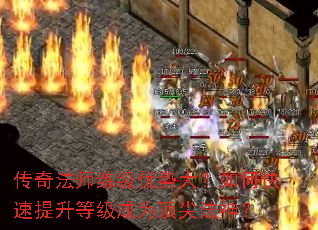 传奇法师练级优势大?如何快速提升等级成为顶尖法神? 传奇法师练级优势大?如何快速提升等级成为顶尖法神?