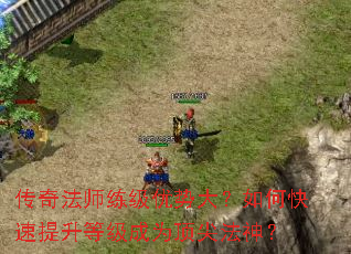 传奇法师练级优势大?如何快速提升等级成为顶尖法神? 传奇法师练级优势大?如何快速提升等级成为顶尖法神?