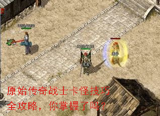 原始传奇战士卡怪技巧全攻略,你掌握了吗? 原始传奇战士卡怪技巧全攻略,你掌握了吗?