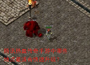 腾讯热血传奇手游中哪些地点最适合快速升级? 腾讯热血传奇手游中哪些地点最适合快速升级?
