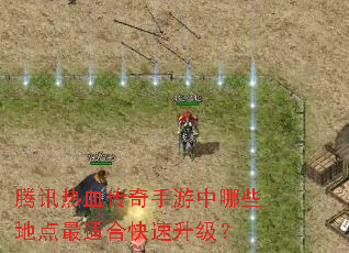 腾讯热血传奇手游中哪些地点最适合快速升级? 腾讯热血传奇手游中哪些地点最适合快速升级?