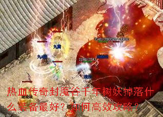 热血传奇封魔谷千年树妖掉落什么装备最好?如何高效攻略? 热血传奇封魔谷千年树妖掉落什么装备最好?如何高效攻略?