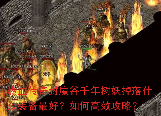 热血传奇封魔谷千年树妖掉落什么装备最好?如何高效攻略? 热血传奇封魔谷千年树妖掉落什么装备最好?如何高效攻略?