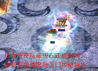 热血传奇私服现在还能玩吗?最新运营情况与入门攻略解析 热血传奇私服现在还能玩吗?最新运营情况与入门攻略解析
