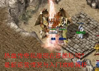 热血传奇私服现在还能玩吗?最新运营情况与入门攻略解析 热血传奇私服现在还能玩吗?最新运营情况与入门攻略解析