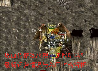 热血传奇私服现在还能玩吗?最新运营情况与入门攻略解析 热血传奇私服现在还能玩吗?最新运营情况与入门攻略解析