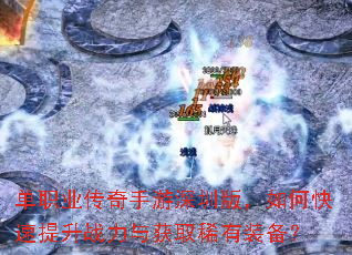 单职业传奇手游深圳版,如何快速提升战力与获取稀有装备? 单职业传奇手游深圳版,如何快速提升战力与获取稀有装备?