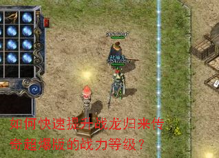 如何快速提升战龙归来传奇超爆版的战力等级? 如何快速提升战龙归来传奇超爆版的战力等级?