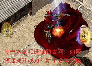 传奇木剑相逢辅助官网:如何快速提升战力?新手必看攻略 传奇木剑相逢辅助官网:如何快速提升战力?新手必看攻略