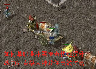 如何单职业冰雪传奇快速提升战力?直播大神教你高效攻略 如何单职业冰雪传奇快速提升战力?直播大神教你高效攻略