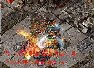 传奇游戏职业选择指南?哪个职业最适合新手玩家? 传奇游戏职业选择指南?哪个职业最适合新手玩家?
