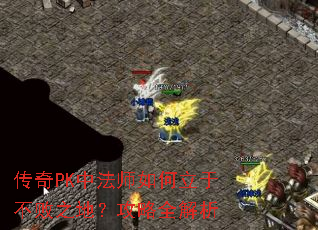 传奇PK中法师如何立于不败之地?攻略全解析 传奇PK中法师如何立于不败之地?攻略全解析