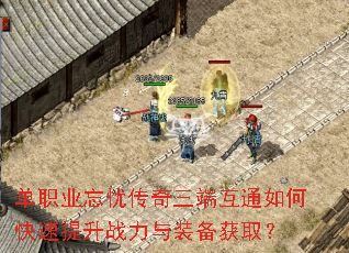 单职业忘忧传奇三端互通如何快速提升战力与装备获取? 单职业忘忧传奇三端互通如何快速提升战力与装备获取?
