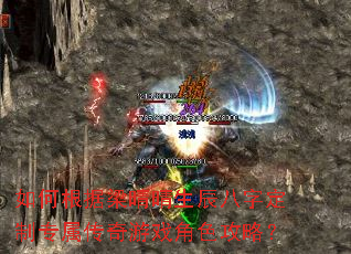 如何根据梁晴晴生辰八字定制专属传奇游戏角色攻略? 如何根据梁晴晴生辰八字定制专属传奇游戏角色攻略?