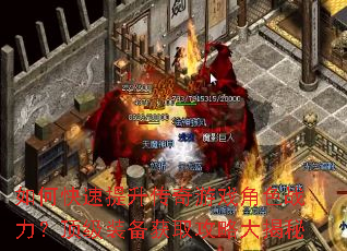 如何快速提升传奇游戏角色战力?顶级装备获取攻略大揭秘 如何快速提升传奇游戏角色战力?顶级装备获取攻略大揭秘