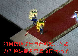 如何快速提升传奇游戏角色战力?顶级装备获取攻略大揭秘 如何快速提升传奇游戏角色战力?顶级装备获取攻略大揭秘
