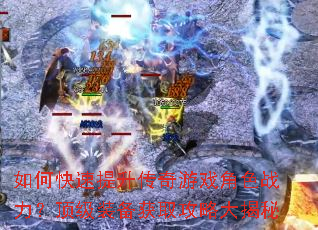 如何快速提升传奇游戏角色战力?顶级装备获取攻略大揭秘 如何快速提升传奇游戏角色战力?顶级装备获取攻略大揭秘
