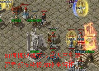 如何挑战桃花传史天王?楚留香新传终极攻略全解析 如何挑战桃花传史天王?楚留香新传终极攻略全解析