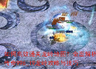 如何高效通关龙岭地图?全面解析传奇996_19龙岭攻略与技巧 如何高效通关龙岭地图?全面解析传奇996_19龙岭攻略与技巧